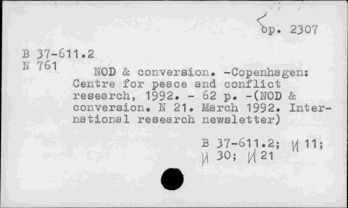 ﻿p. 2307
B 37-611.2
NOD & conversion. -Copenhagen: Centre for peace and conflict research, 1992. - 62 p. -(NOD & conversion. N 21. March 1992. International research newsletter)
B 37-611.2; pi 11; 0 30; ^21